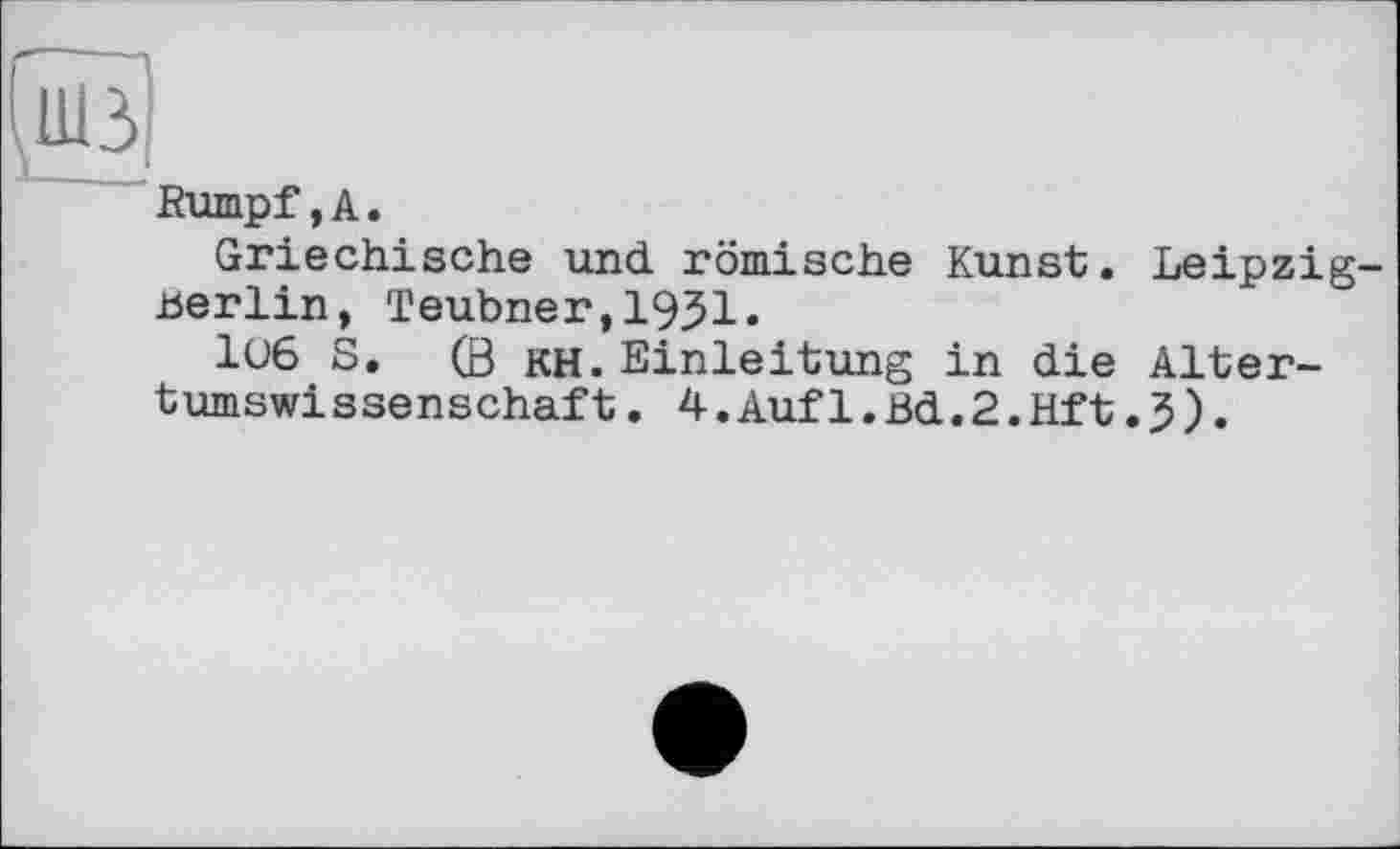 ﻿Rumpf,А.
Griechische und römische Kunst. Leipzig .berlin, Teubner, 1931»
1U6 S. (В KH. Einleitung in die Altertumswissenschaft . 4.Aufl.Bd.2.Hft.3).